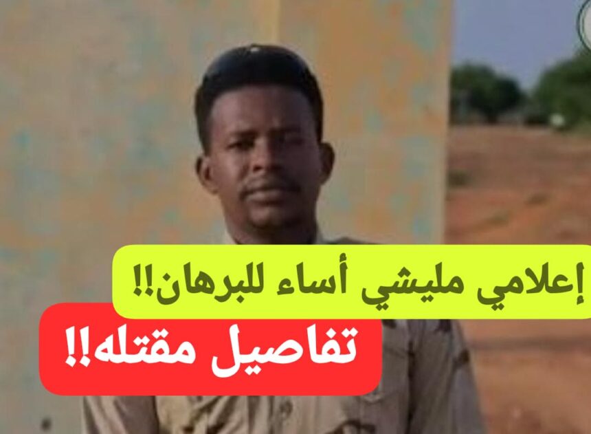 تفاصيل عن مقتل إعلامي مليشي أساء للبرهان !!